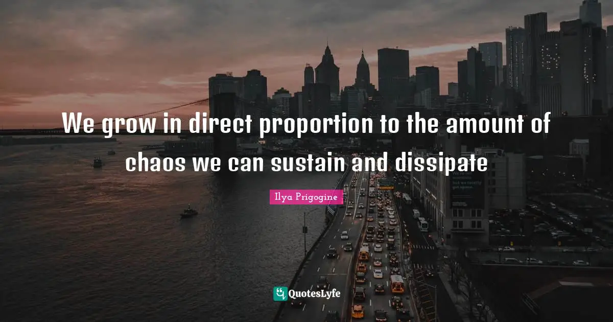 Ilya Prigogine Quotes: "We grow in direct proportion to the amount of chaos we can sustain and dissipate"