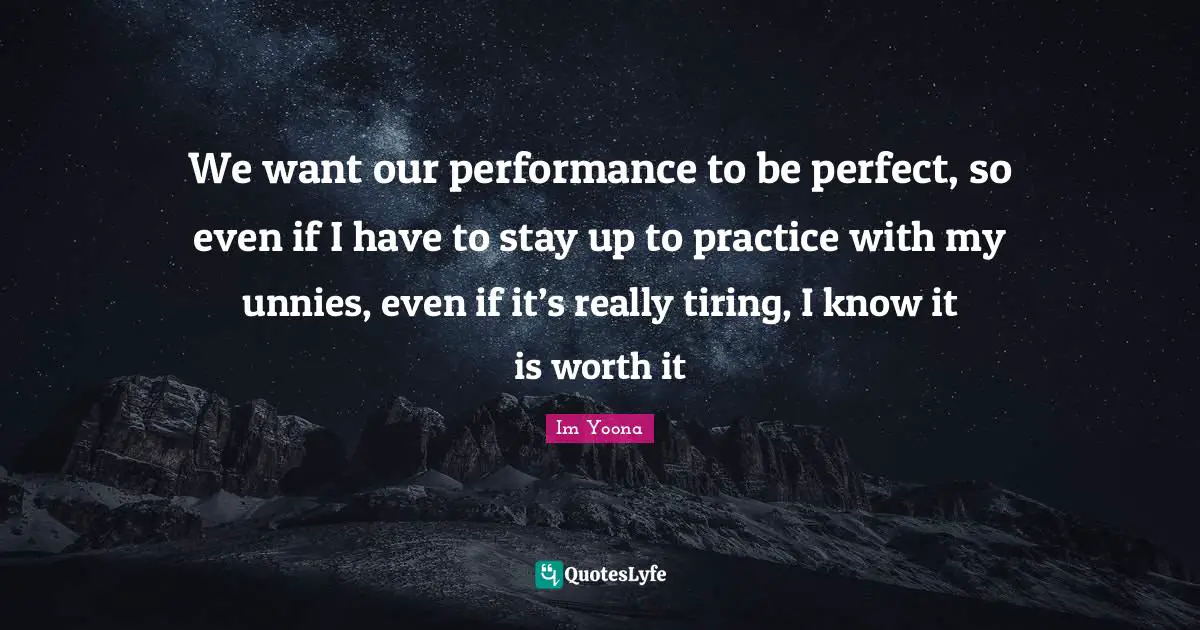 We want our performance to be perfect, so even if I have to stay up to practice with my unnies, even if it’s really tiring, I know it is worth it