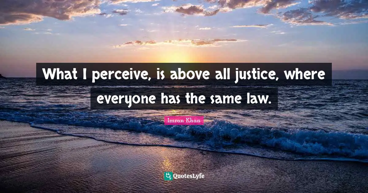 What I perceive, is above all justice, where everyone has the same law.