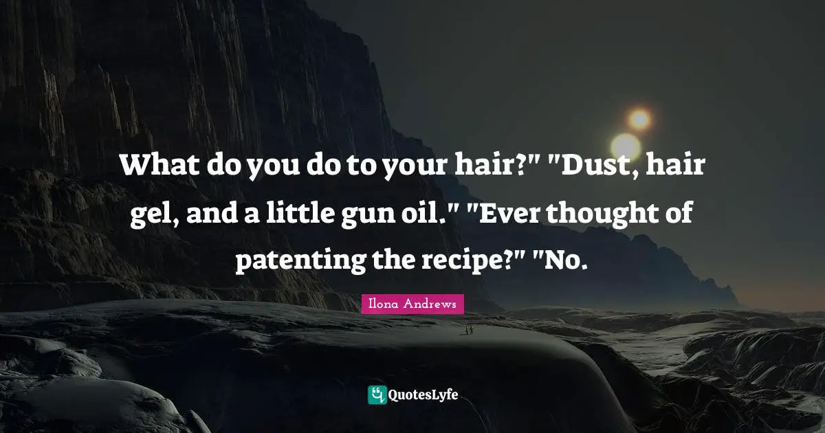 What do you do to your hair?" "Dust, hair gel, and a little gun oil." "Ever thought of patenting the recipe?" "No.