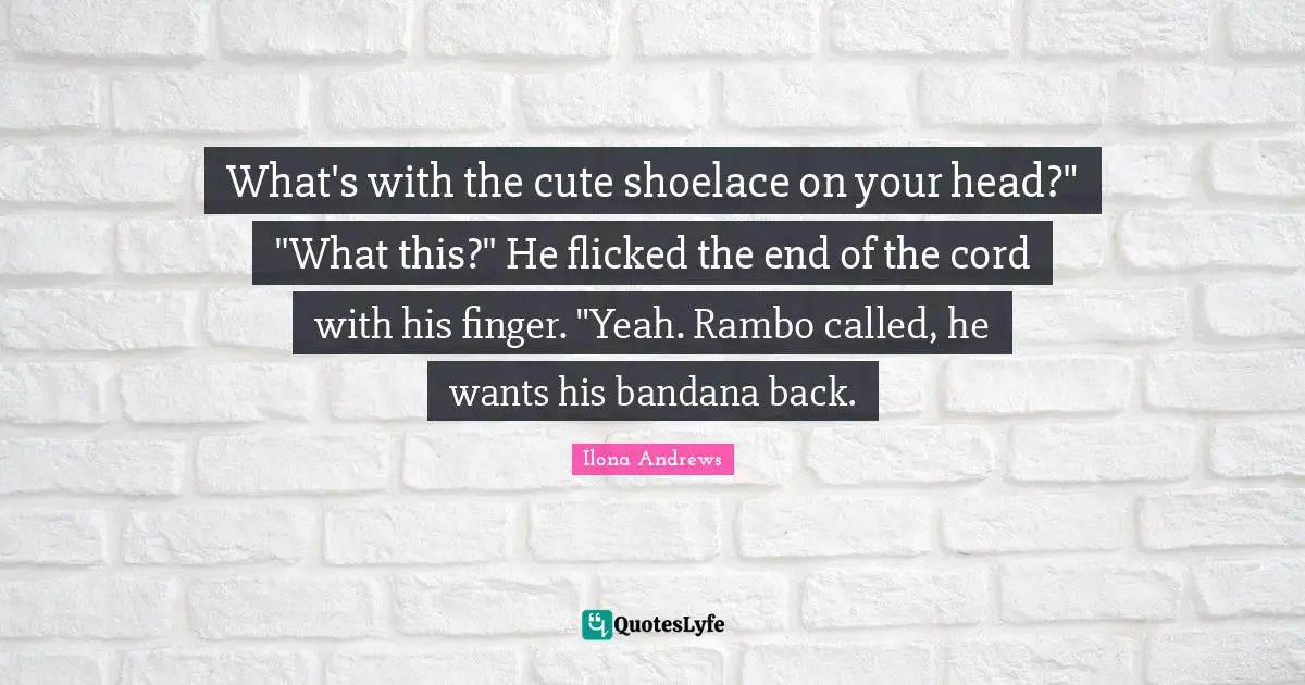 What's with the cute shoelace on your head?" "What this?" He flicked the end of the cord with his finger. "Yeah. Rambo called, he wants his bandana back.