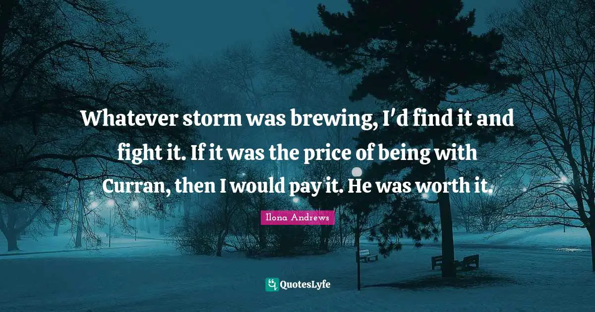Whatever storm was brewing, I'd find it and fight it. If it was the price of being with Curran, then I would pay it. He was worth it.