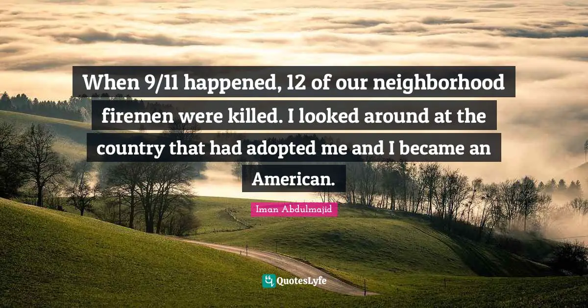 When 9/11 happened, 12 of our neighborhood firemen were killed. I looked around at the country that had adopted me and I became an American.