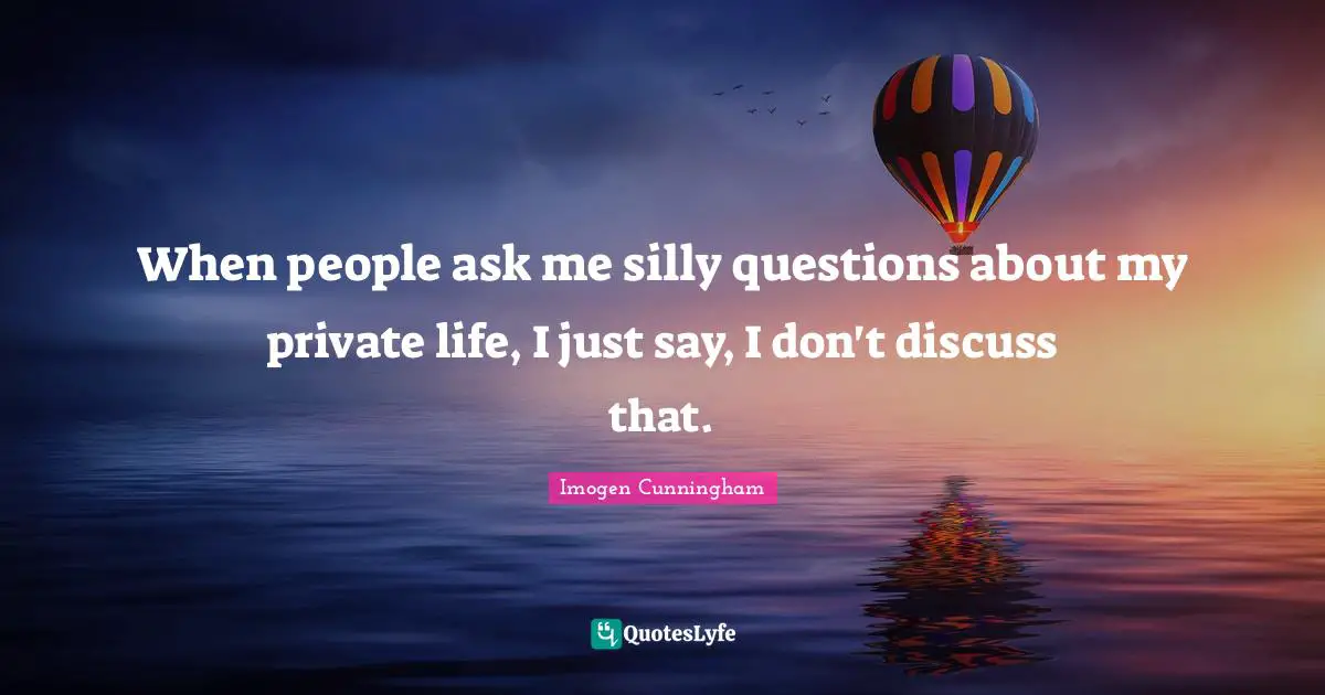 When people ask me silly questions about my private life, I just say, I don't discuss that.