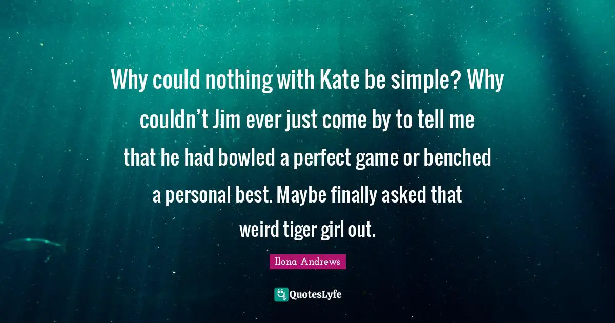 Personal Best Quotes: "Why could nothing with Kate be simple? Why couldn’t Jim ever just come by to tell me that he had bowled a perfect game or benched a personal best. Maybe finally asked that weird tiger girl out."