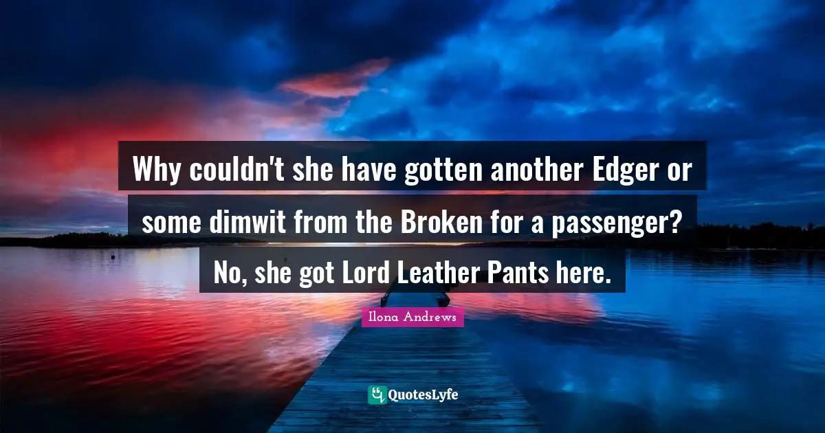 Why couldn't she have gotten another Edger or some dimwit from the Broken for a passenger? No, she got Lord Leather Pants here.