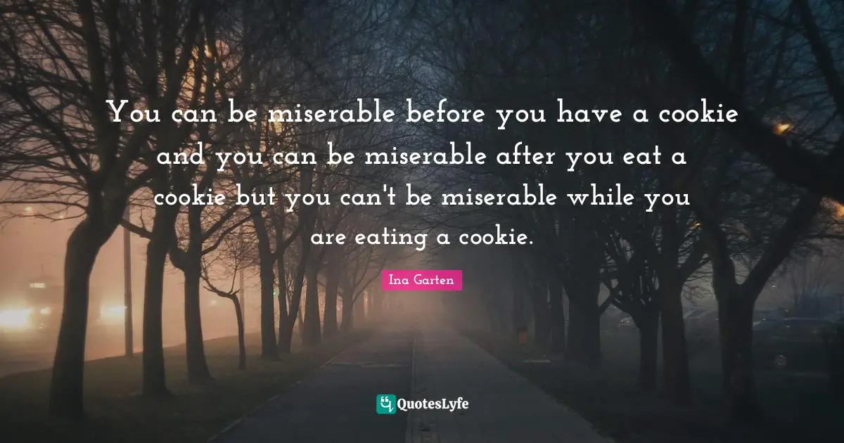 Eating Quotes: "You can be miserable before you have a cookie and you can be miserable after you eat a cookie but you can't be miserable while you are eating a cookie."