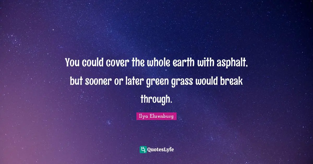 Green Quotes: "You could cover the whole earth with asphalt, but sooner or later green grass would break through."