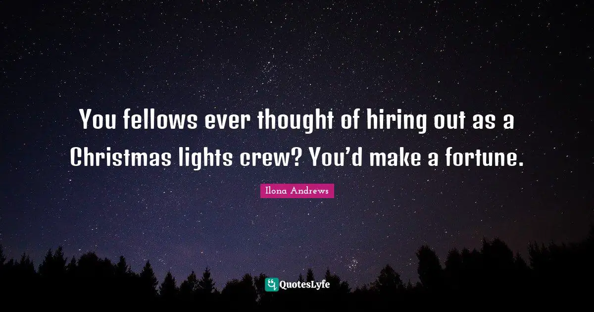 You fellows ever thought of hiring out as a Christmas lights crew? You’d make a fortune.