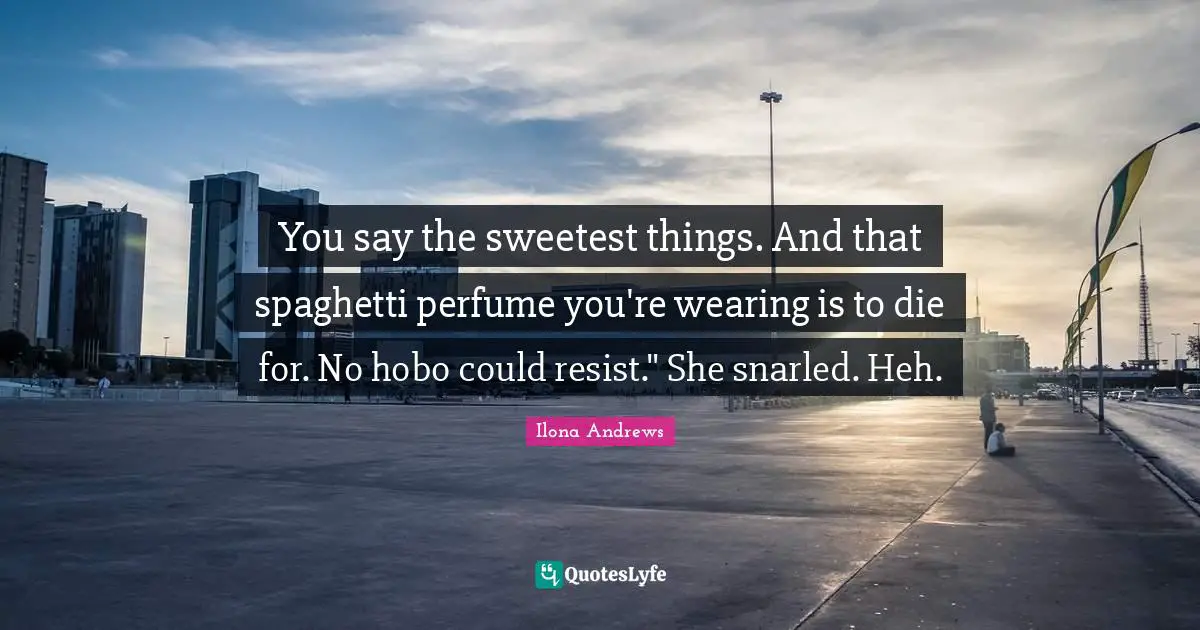 Hobos Quotes: "You say the sweetest things. And that spaghetti perfume you're wearing is to die for. No hobo could resist." She snarled. Heh."