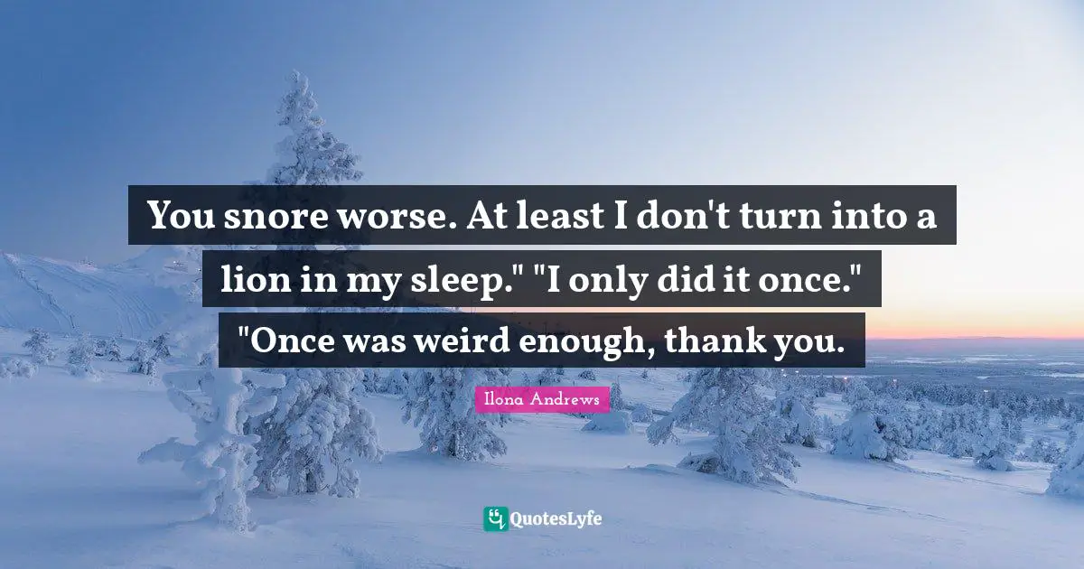 You snore worse. At least I don't turn into a lion in my sleep." "I only did it once." "Once was weird enough, thank you.