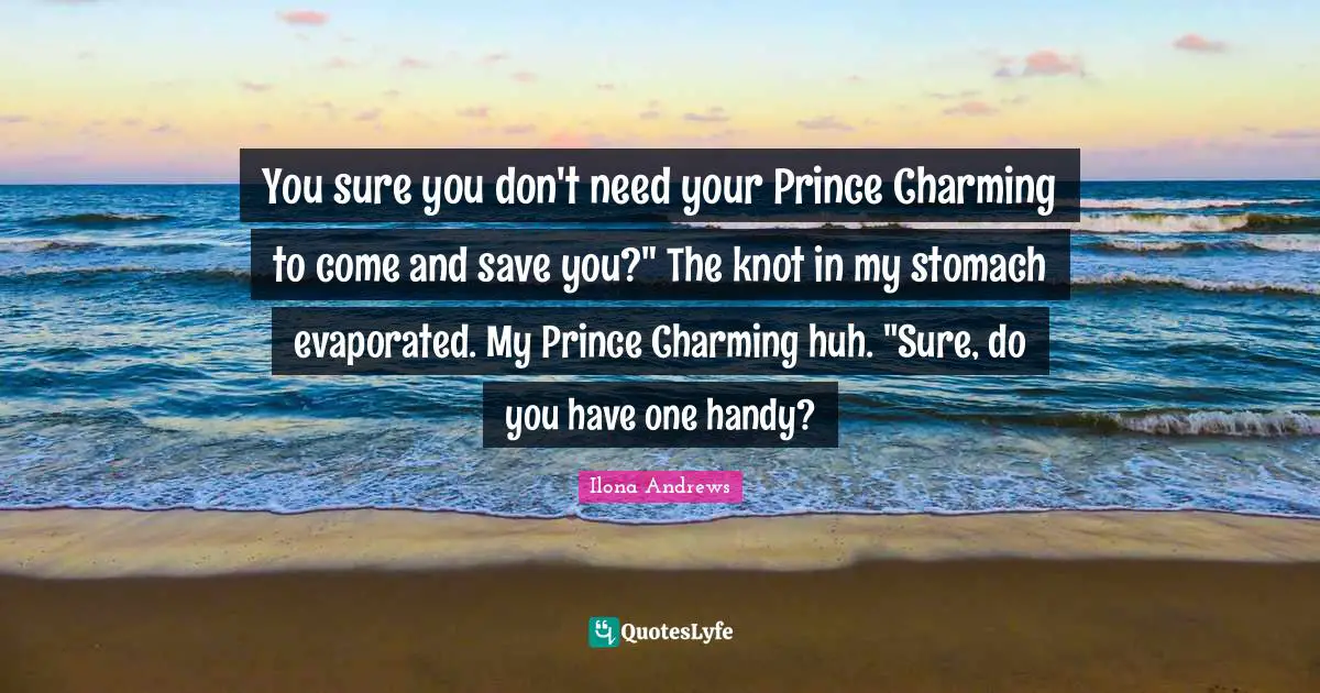 You sure you don't need your Prince Charming to come and save you?" The knot in my stomach evaporated. My Prince Charming huh. "Sure, do you have one handy?