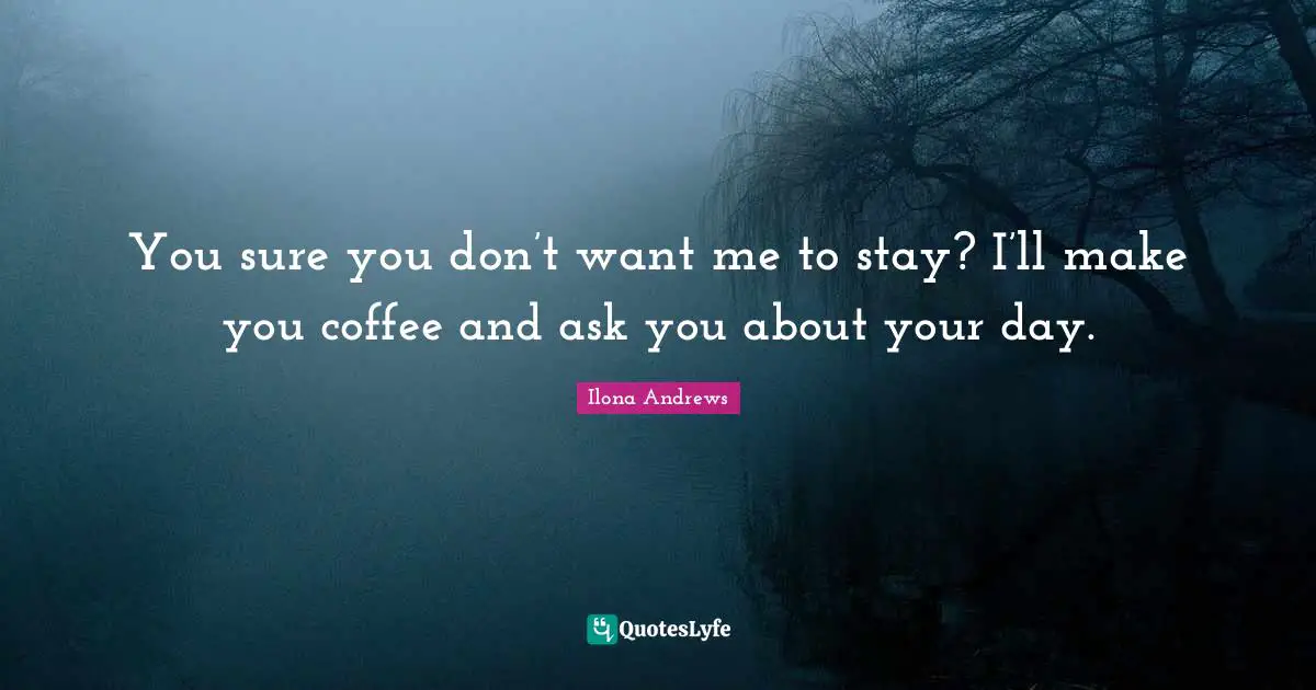 You sure you don’t want me to stay? I’ll make you coffee and ask you about your day.