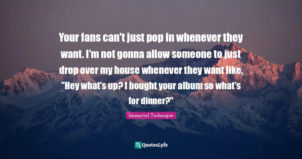 Your fans can't just pop in whenever they want. I'm not gonna allow someone to just drop over my house whenever they want like, "Hey what's up? I bought your album so what's for dinner?"