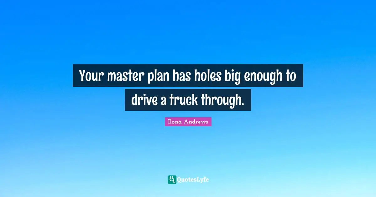 Your master plan has holes big enough to drive a truck through.
