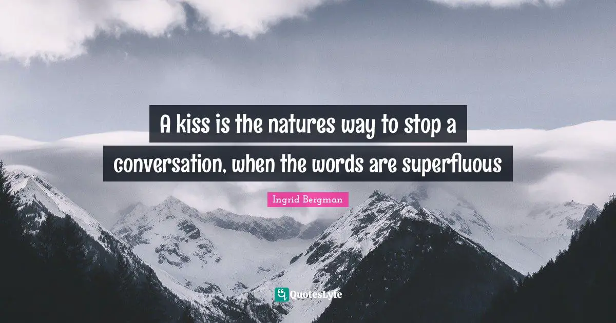 A kiss is the natures way to stop a conversation, when the words are superfluous