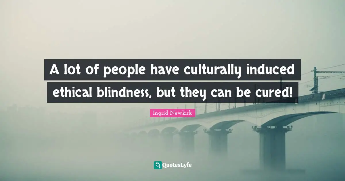 Ingrid Newkirk Quotes: "A lot of people have culturally induced ethical blindness, but they can be cured!"