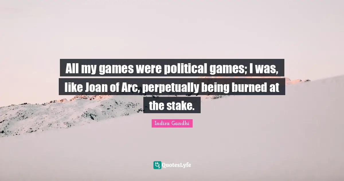 All my games were political games; I was, like Joan of Arc, perpetually being burned at the stake.