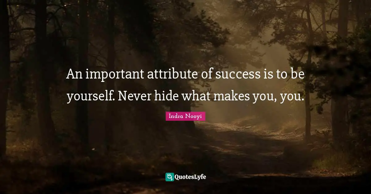An important attribute of success is to be yourself. Never hide what makes you, you.