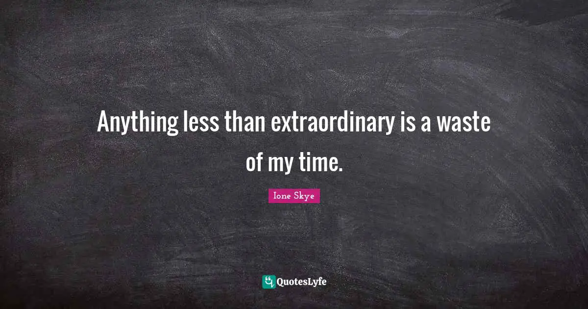 Anything less than extraordinary is a waste of my time.