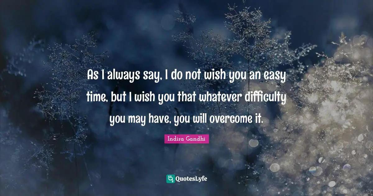 Indira Gandhi Quotes: "As I always say, I do not wish you an easy time, but I wish you that whatever difficulty you may have, you will overcome it."