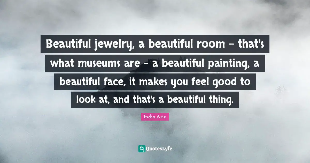 India Arie Quotes: "Beautiful jewelry, a beautiful room - that's what museums are - a beautiful painting, a beautiful face, it makes you feel good to look at, and that's a beautiful thing."