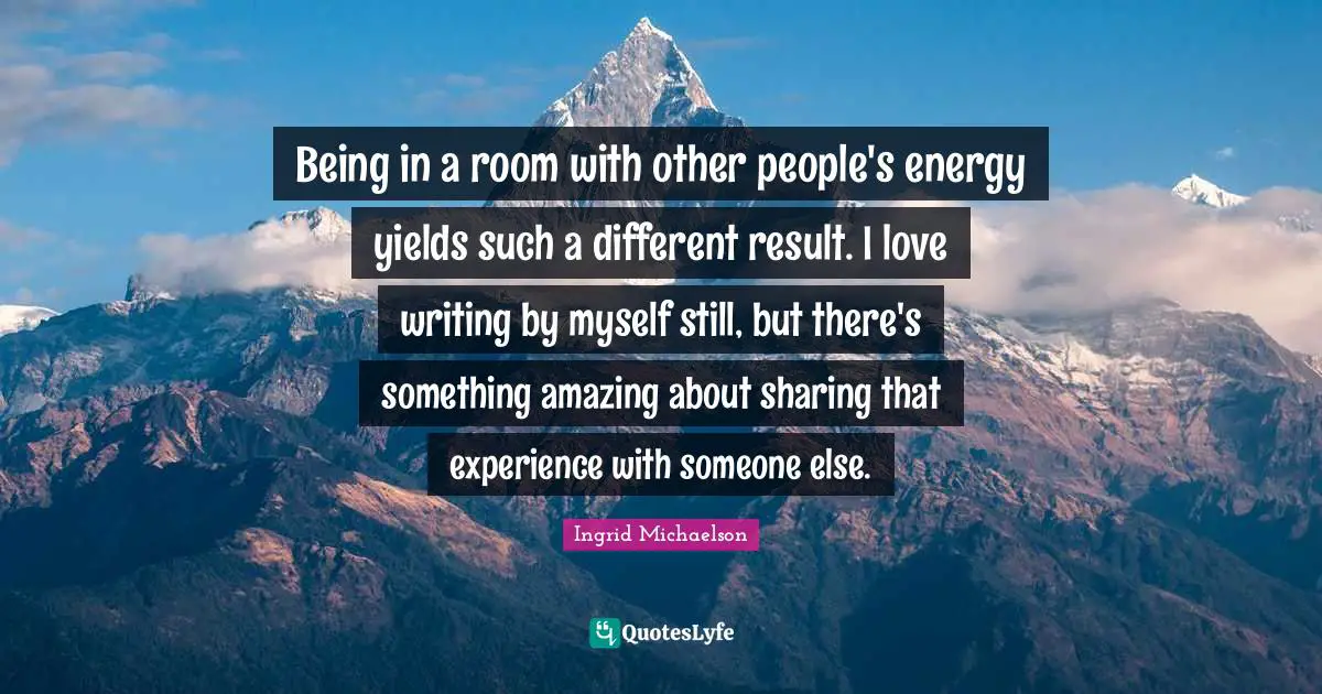 Being in a room with other people's energy yields such a different result. I love writing by myself still, but there's something amazing about sharing that experience with someone else.