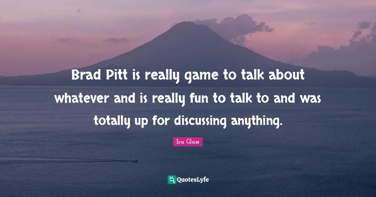 Brad Pitt is really game to talk about whatever and is really fun to talk to and was totally up for discussing anything.