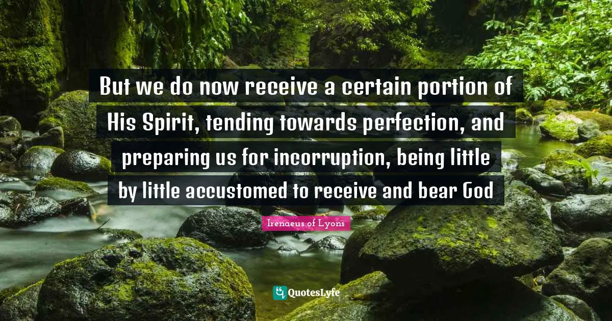 Accustomed Quotes: "But we do now receive a certain portion of His Spirit, tending towards perfection, and preparing us for incorruption, being little by little accustomed to receive and bear God"