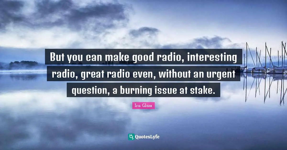 But you can make good radio, interesting radio, great radio even, without an urgent question, a burning issue at stake.