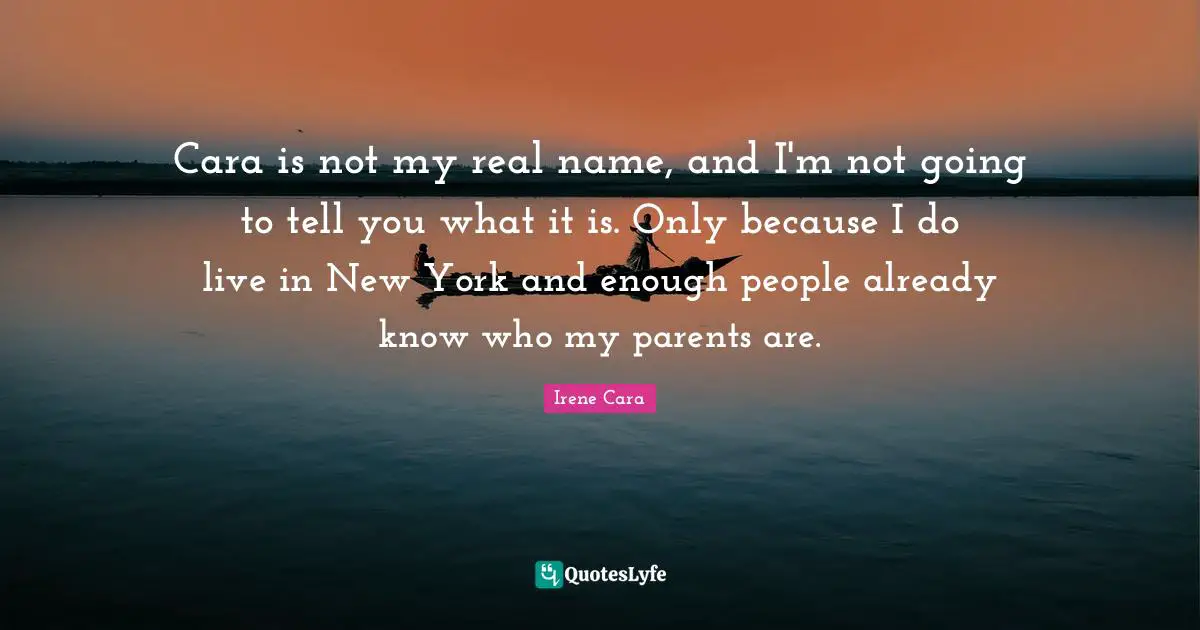 Cara is not my real name, and I'm not going to tell you what it is. Only because I do live in New York and enough people already know who my parents are.