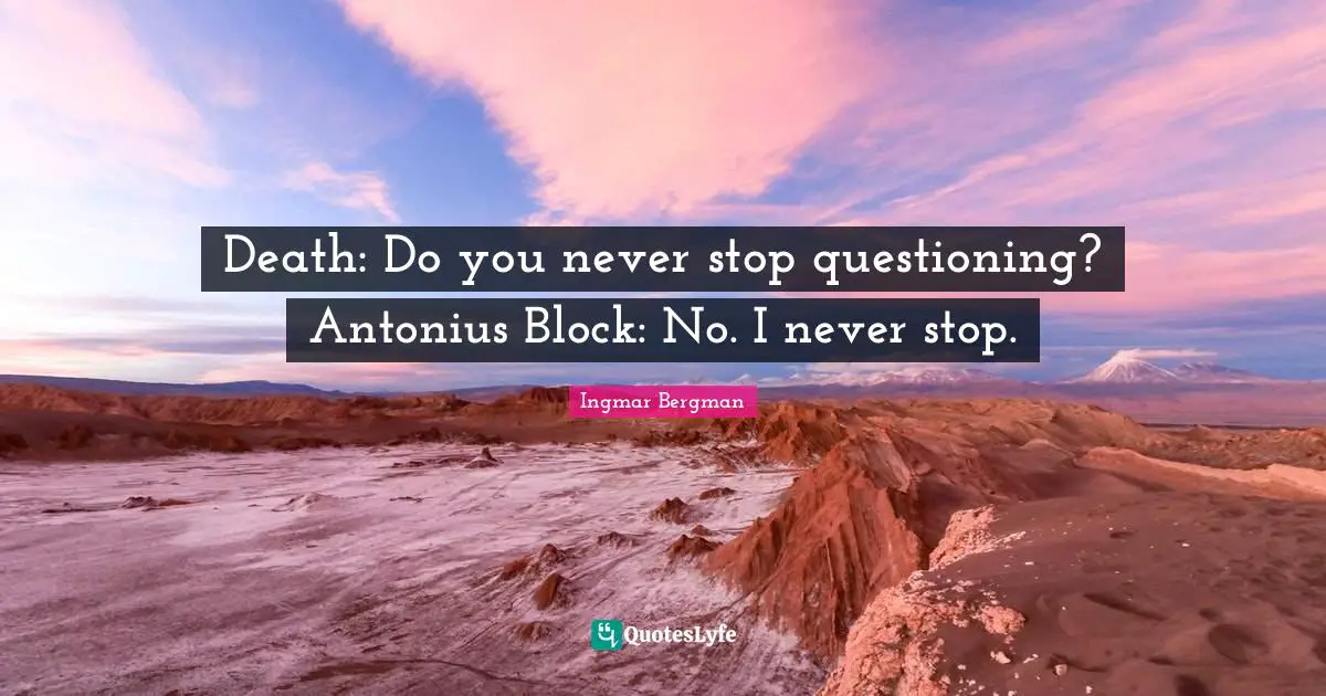 Death: Do you never stop questioning? Antonius Block: No. I never stop.