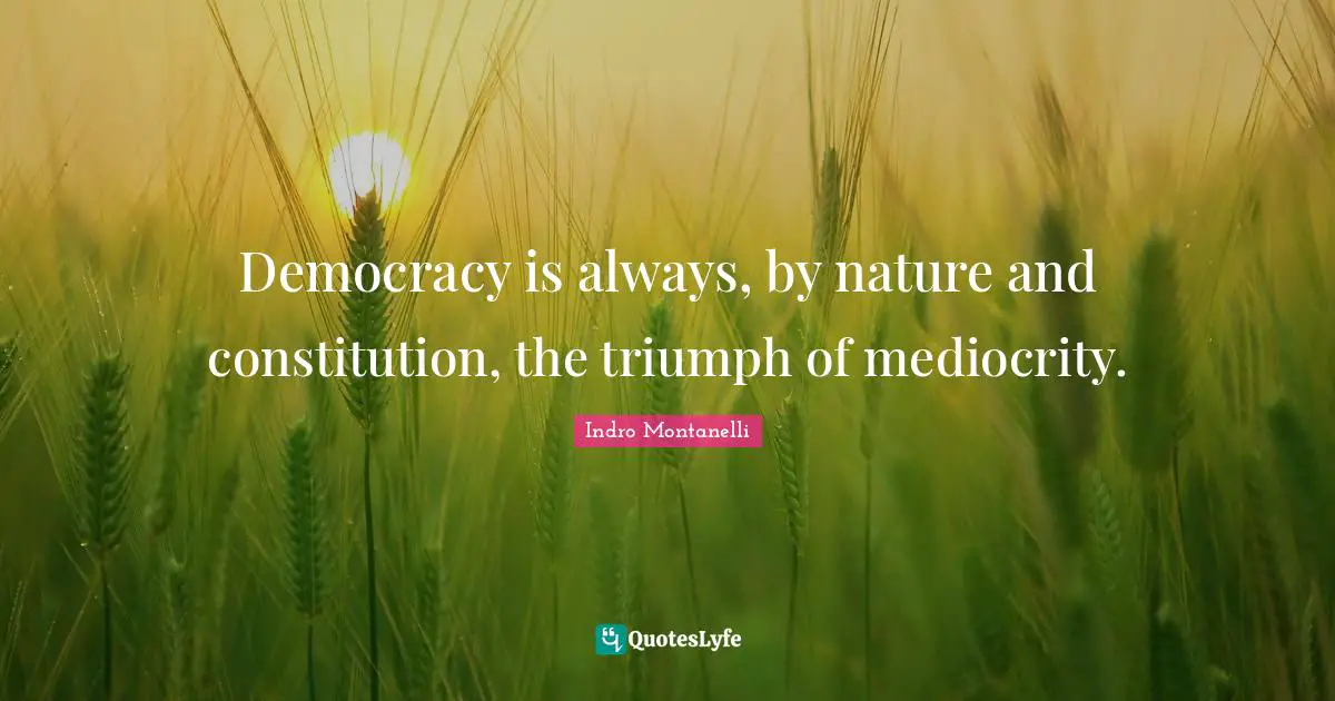 Democracy is always, by nature and constitution, the triumph of mediocrity.