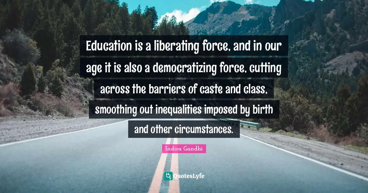 Indira Gandhi Quotes: "Education is a liberating force, and in our age it is also a democratizing force, cutting across the barriers of caste and class, smoothing out inequalities imposed by birth and other circumstances."
