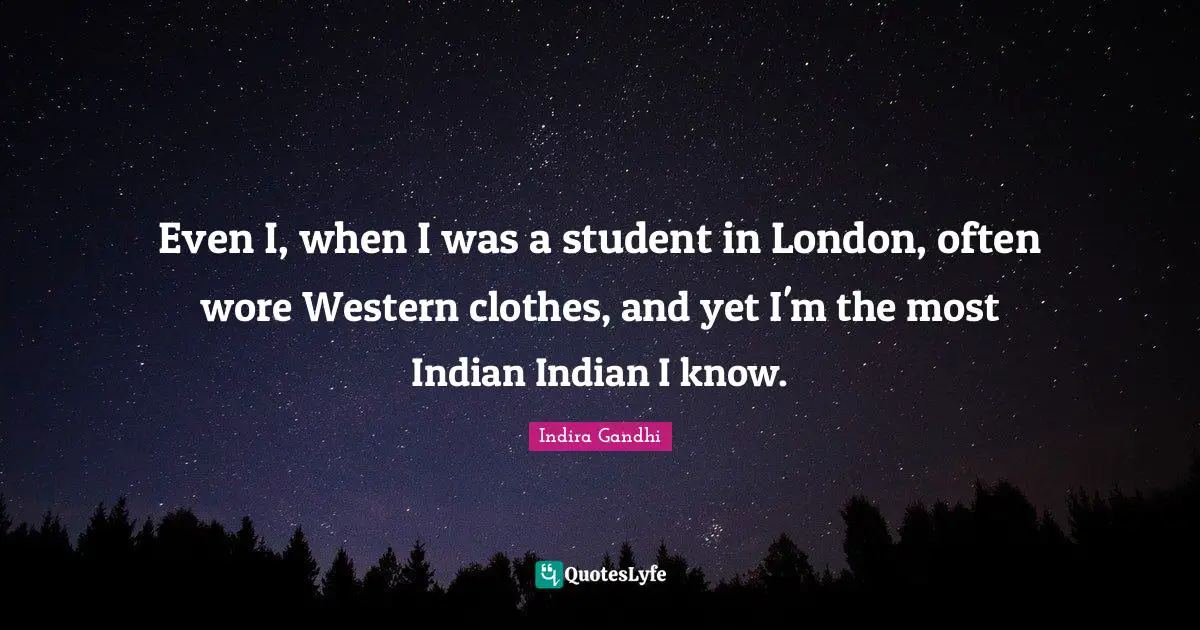 Even I, when I was a student in London, often wore Western clothes, and yet I'm the most Indian Indian I know.