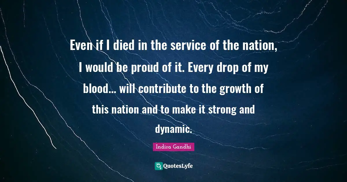 Blood Quotes: "Even if I died in the service of the nation, I would be proud of it. Every drop of my blood... will contribute to the growth of this nation and to make it strong and dynamic."