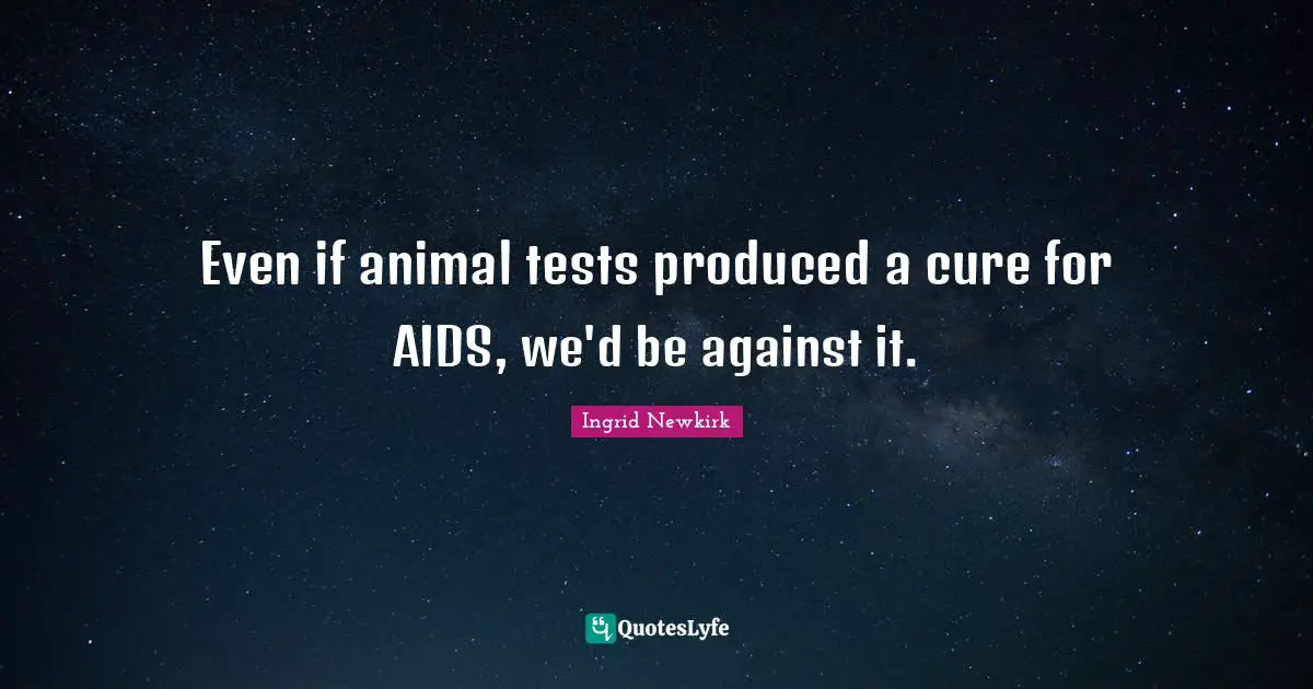 Ingrid Newkirk Quotes: "Even if animal tests produced a cure for AIDS, we'd be against it."