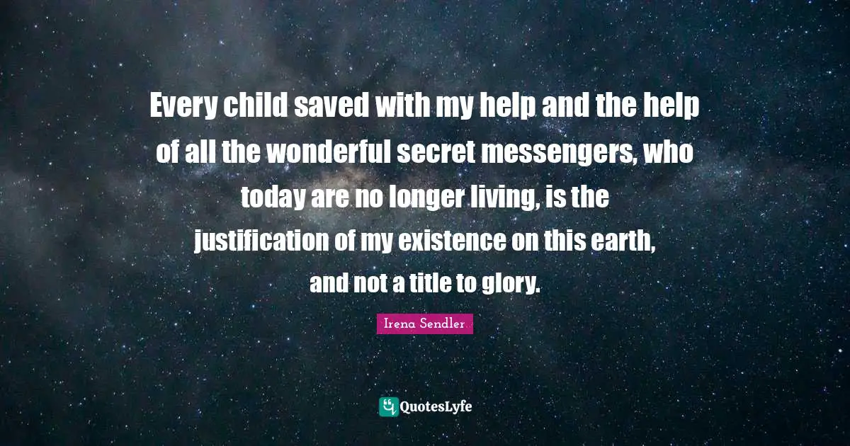 Existence Quotes: "Every child saved with my help and the help of all the wonderful secret messengers, who today are no longer living, is the justification of my existence on this earth, and not a title to glory."