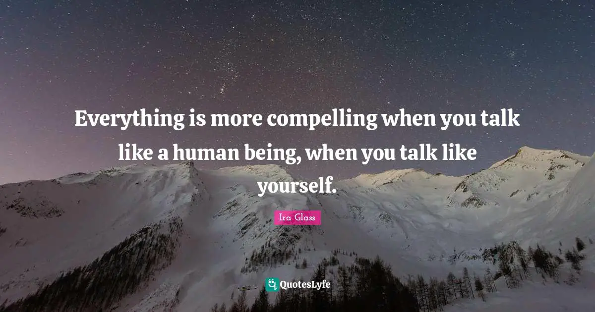 Everything is more compelling when you talk like a human being, when you talk like yourself.