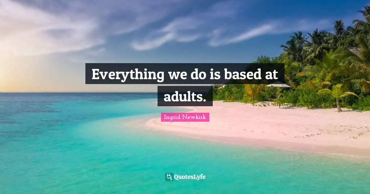 Everything we do is based at adults.