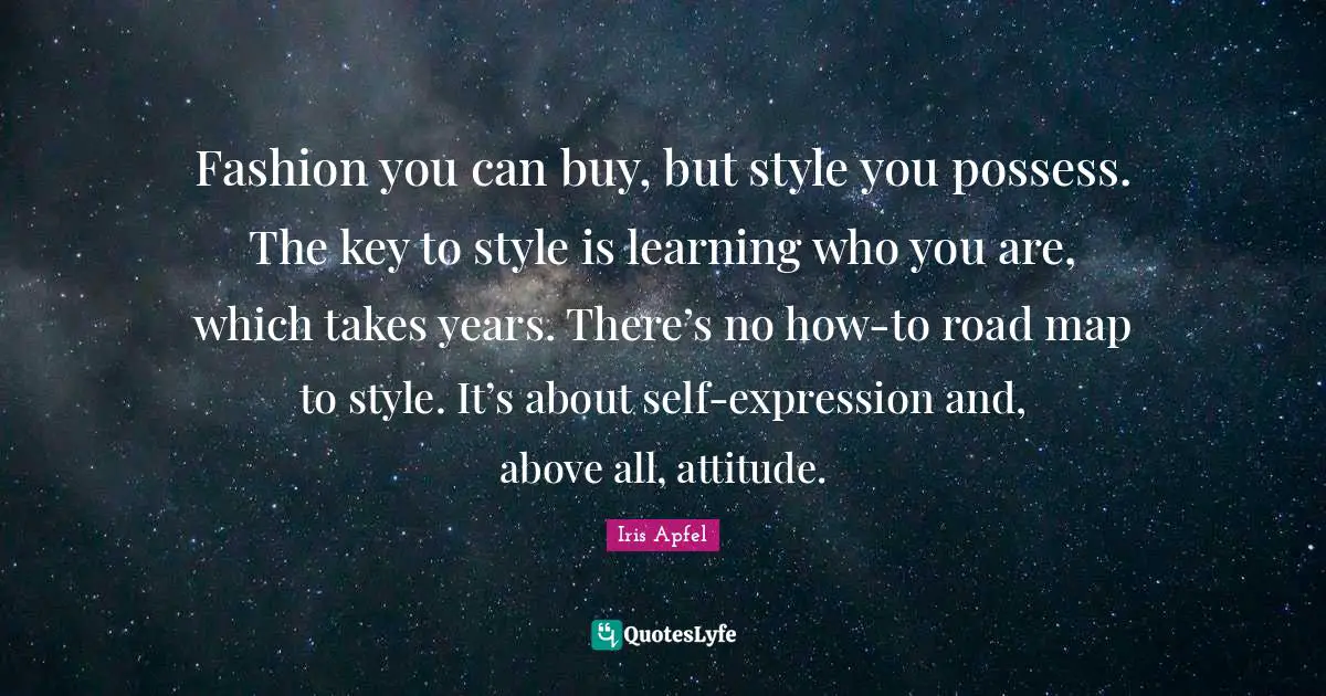 Iris Apfel Quotes: Fashion you can buy, but style you possess. The key to style is learning who you are, which takes years. There’s no how-to road map to style. It’s about self-expression and, above all, attitude.