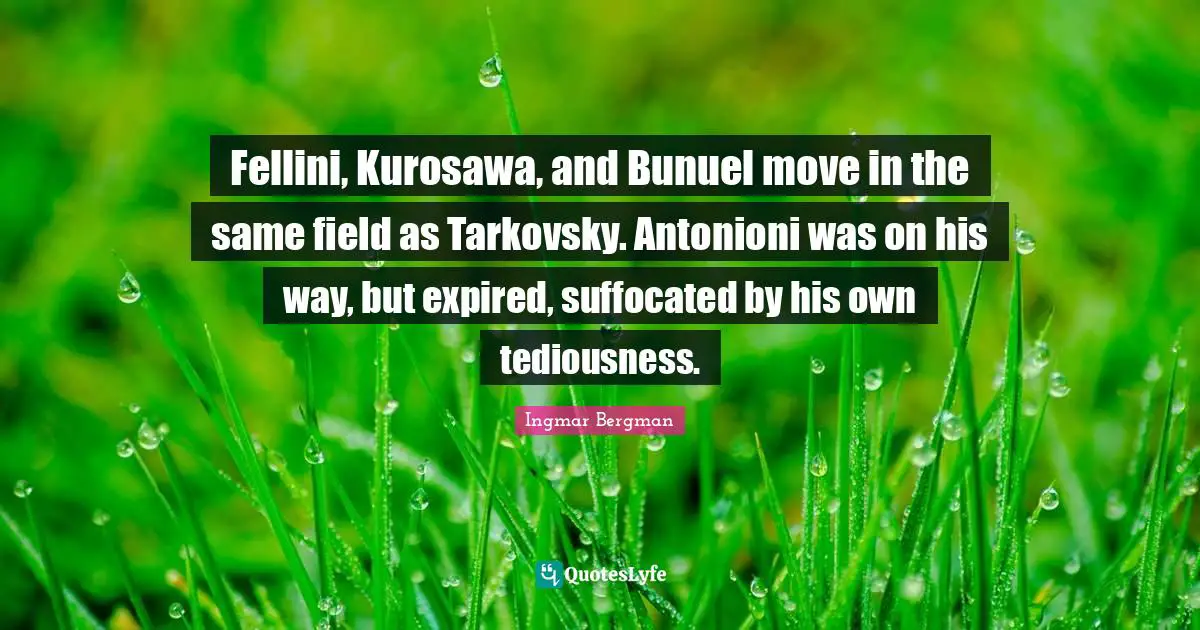 Fellini, Kurosawa, and Bunuel move in the same field as Tarkovsky. Antonioni was on his way, but expired, suffocated by his own tediousness.