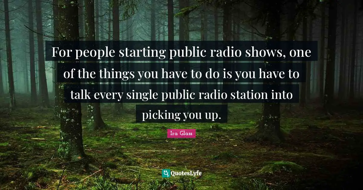For people starting public radio shows, one of the things you have to do is you have to talk every single public radio station into picking you up.