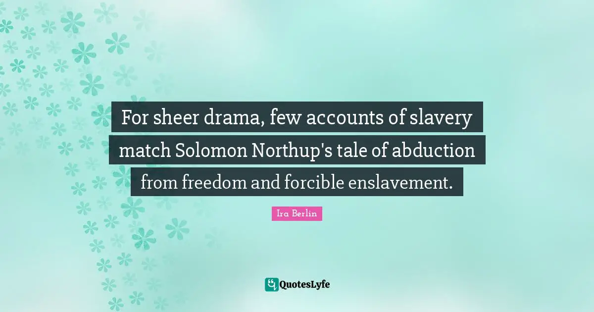Solomon Quotes: "For sheer drama, few accounts of slavery match Solomon Northup's tale of abduction from freedom and forcible enslavement."