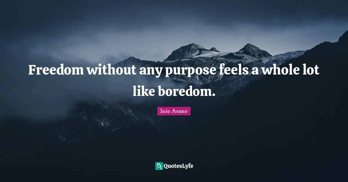 Freedom without any purpose feels a whole lot like boredom.