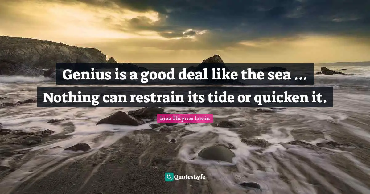 Genius is a good deal like the sea ... Nothing can restrain its tide or quicken it.