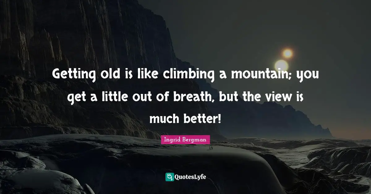 Getting old is like climbing a mountain; you get a little out of breath, but the view is much better!