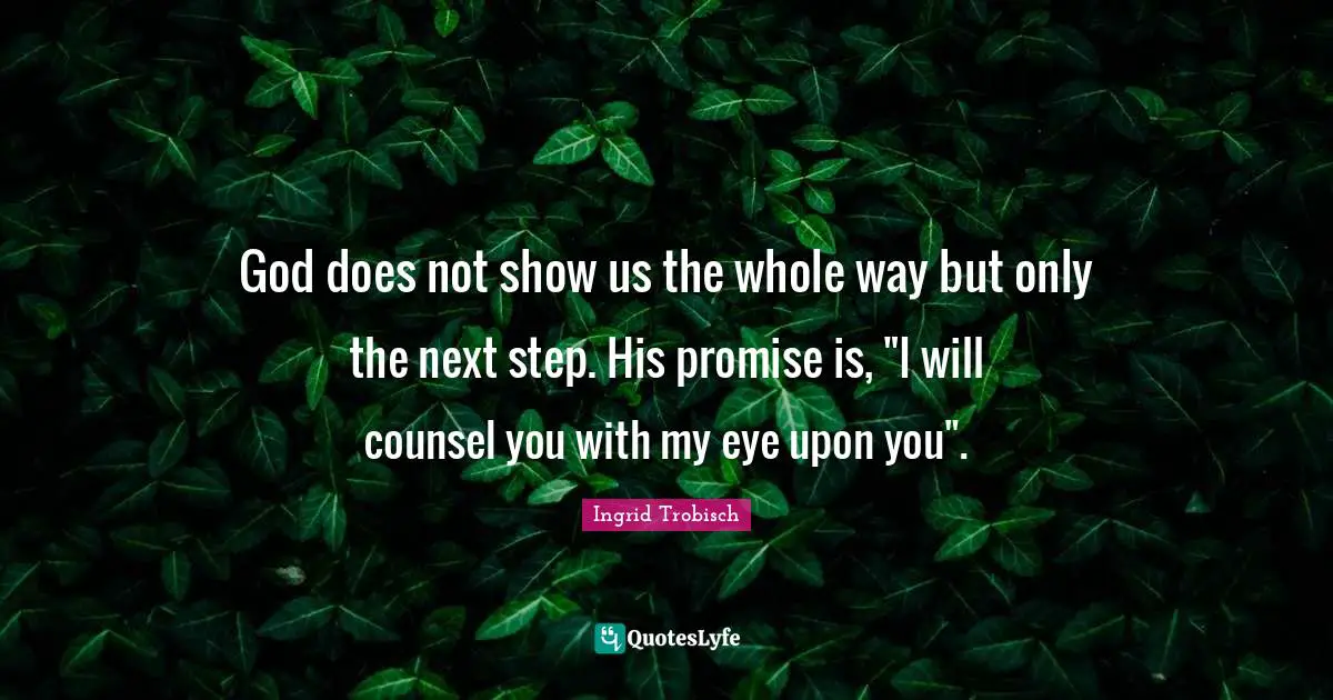 Next Steps Quotes: "God does not show us the whole way but only the next step. His promise is, "I will counsel you with my eye upon you"."