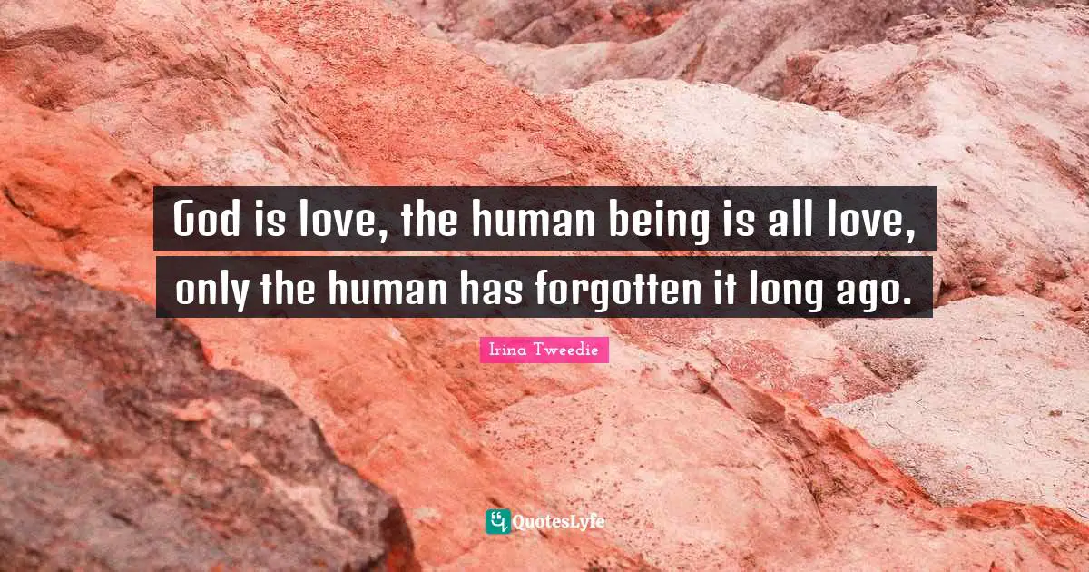 God is love, the human being is all love, only the human has forgotten it long ago.