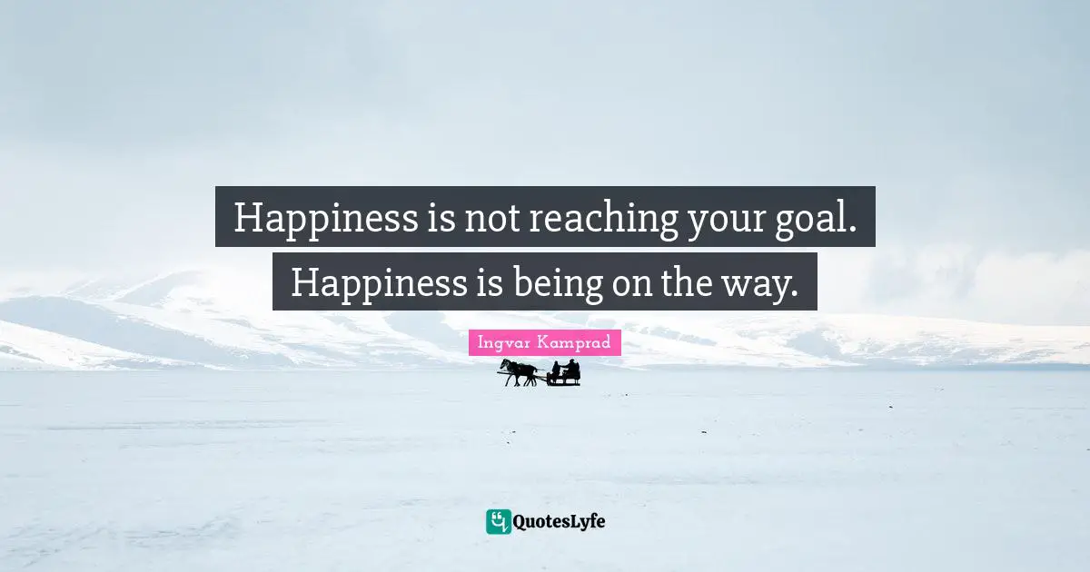 Happiness is not reaching your goal. Happiness is being on the way.